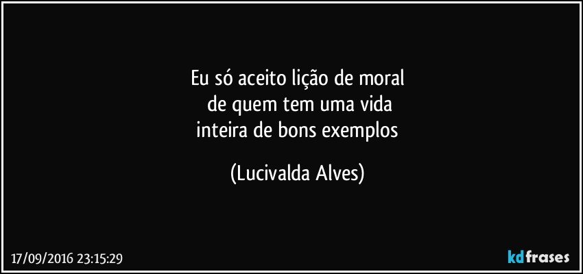 Eu só aceito lição de moral
 de quem tem uma vida
 inteira de bons exemplos (Lucivalda Alves)