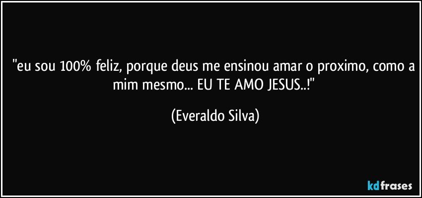 "eu sou 100% feliz, porque deus me ensinou amar o proximo, como a mim mesmo... EU TE AMO JESUS..!" (Everaldo Silva)