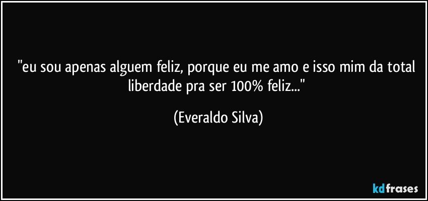 "eu sou apenas alguem feliz, porque eu me amo e isso mim da total liberdade pra ser 100% feliz..." (Everaldo Silva)