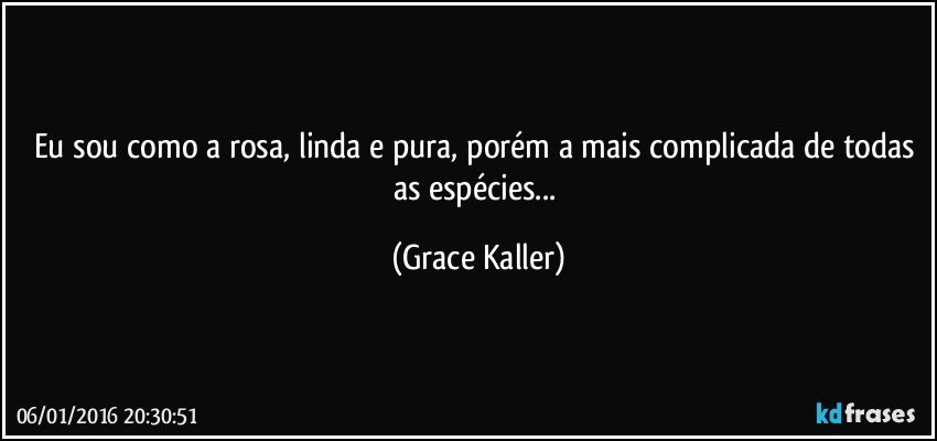 Eu sou como a rosa, linda e pura, porém a mais complicada de todas as espécies... (Grace Kaller)
