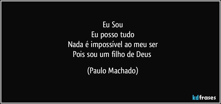Eu Sou
Eu posso tudo
Nada é impossível ao meu ser
Pois sou um filho de Deus (Paulo Machado)