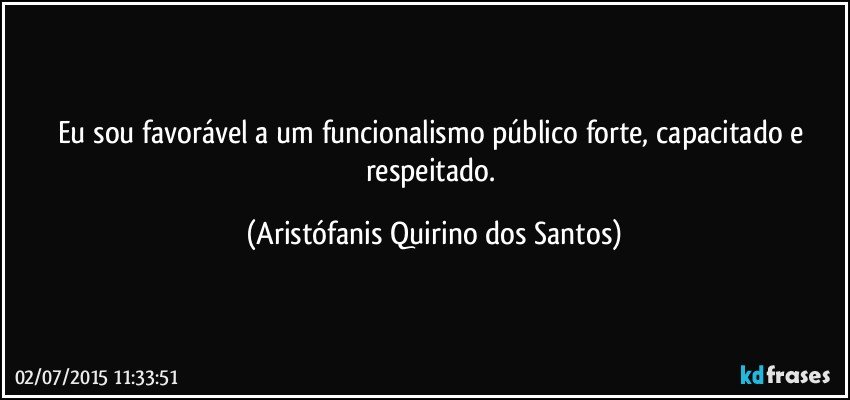 Eu sou favorável a um funcionalismo público forte, capacitado e respeitado. (Aristófanis Quirino dos Santos)