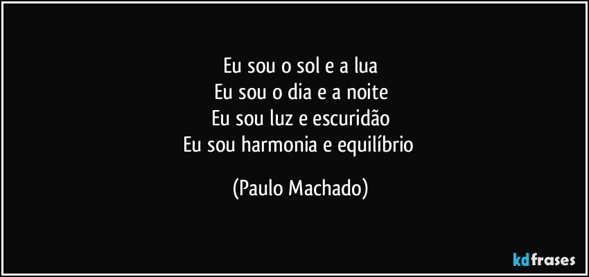Eu sou o sol e a lua
Eu sou o dia e a noite
Eu sou luz e escuridão
Eu sou harmonia e equilíbrio (Paulo Machado)
