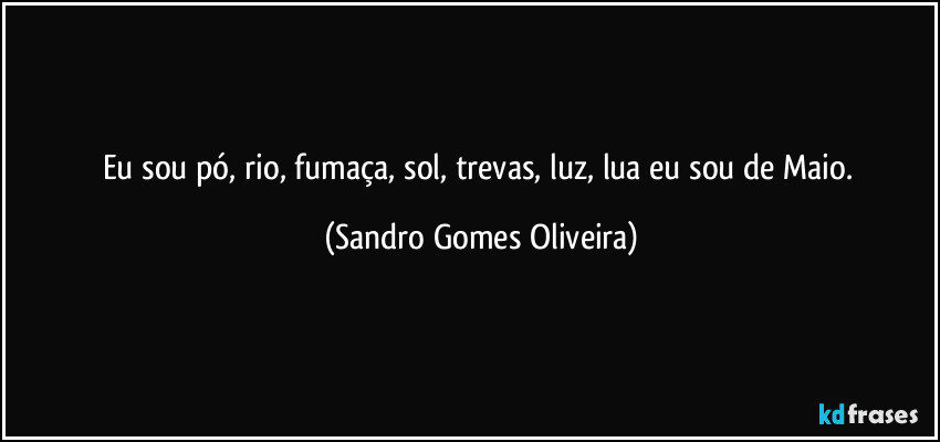 Eu sou pó, rio, fumaça, sol, trevas, luz, lua eu sou de Maio. (Sandro Gomes Oliveira)