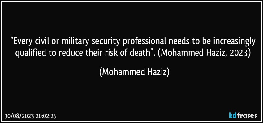 "Every civil or military security professional needs to be increasingly qualified to reduce their risk of death". (Mohammed Haziz, 2023) (Mohammed Haziz)