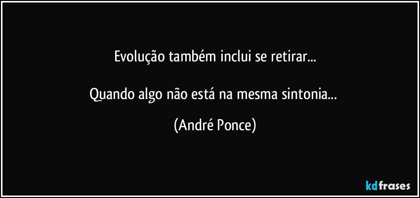 Evolução  também inclui se retirar...

Quando algo não está na mesma sintonia... (André Ponce)