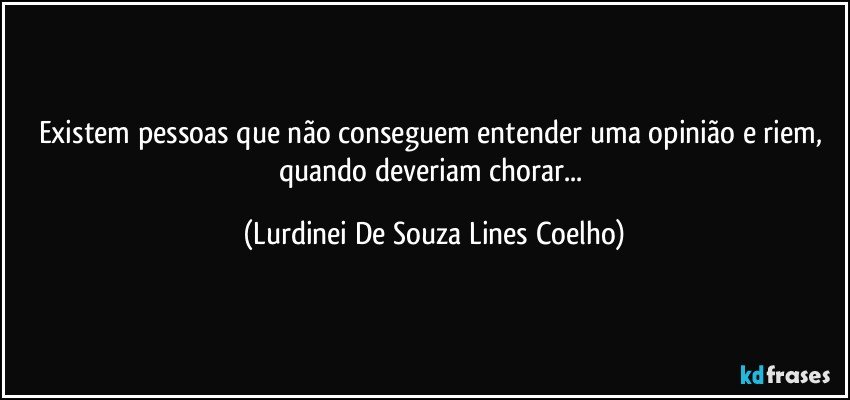 Existem pessoas que não conseguem entender uma opinião e riem, quando deveriam chorar... (Lurdinei De Souza Lines Coelho)