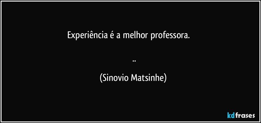 experiência é a melhor professora.              
               
       .. (Sinovio Matsinhe)
