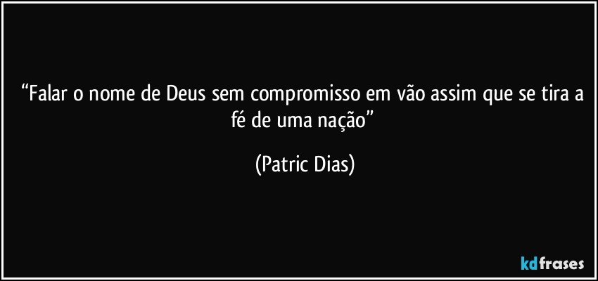 “Falar o nome de Deus sem compromisso em vão assim que se tira a fé de uma nação” (Patric Dias)