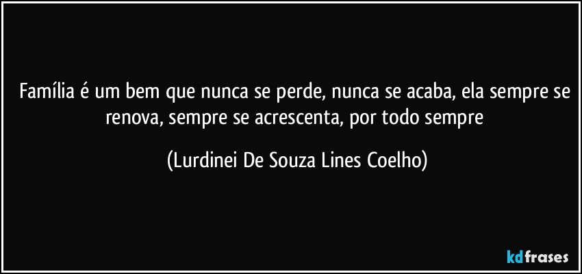 Família é um bem que nunca se perde, nunca se acaba, ela sempre se renova, sempre se acrescenta, por todo sempre (Lurdinei De Souza Lines Coelho)