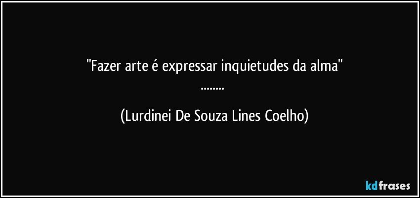"Fazer arte é expressar inquietudes da alma"
... (Lurdinei De Souza Lines Coelho)