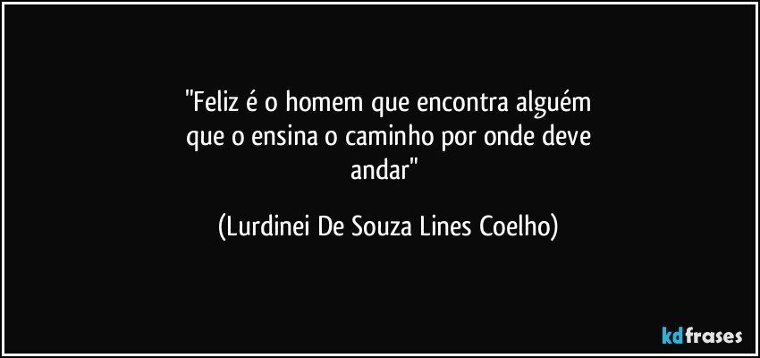 "Feliz é o homem que encontra alguém
que o ensina o caminho por onde deve
andar" (Lurdinei De Souza Lines Coelho)