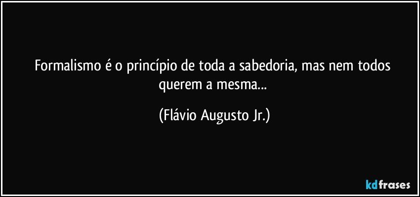 Formalismo é o princípio de toda a sabedoria, mas nem todos querem a mesma... (Flávio Augusto Jr.)