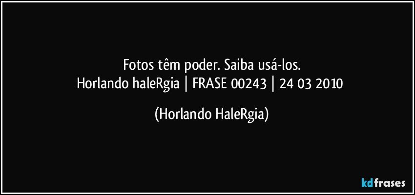 Fotos têm poder. Saiba usá-los.
Horlando haleRgia | FRASE 00243 | 24/03/2010 (Horlando HaleRgia)