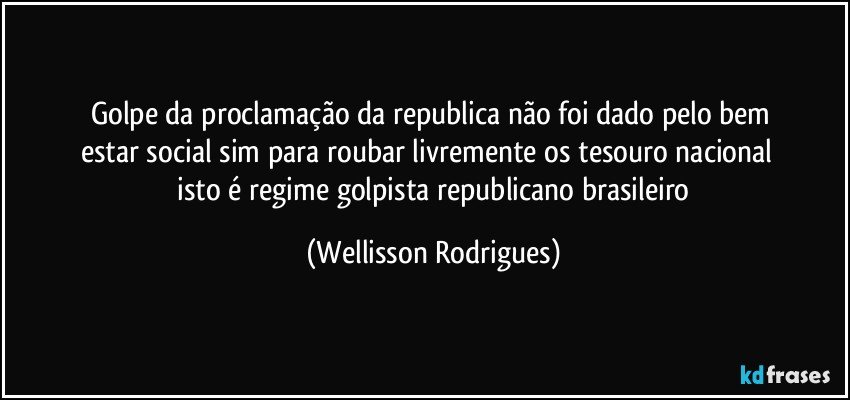 golpe  da  proclamação  da  republica  não   foi   dado   pelo   bem  estar   social   sim   para   roubar livremente os  tesouro   nacional      isto   é  regime  golpista  republicano  brasileiro (Wellisson Rodrigues)