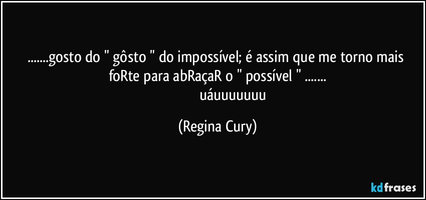 ...gosto  do " gôsto " do impossível; é assim que me torno mais foRte para abRaçaR o " possível " ...
                                   uáuuuuuuu (Regina Cury)
