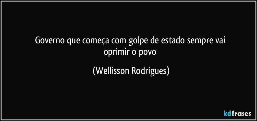 governo   que  começa  com golpe   de  estado   sempre  vai   oprimir o   povo (Wellisson Rodrigues)