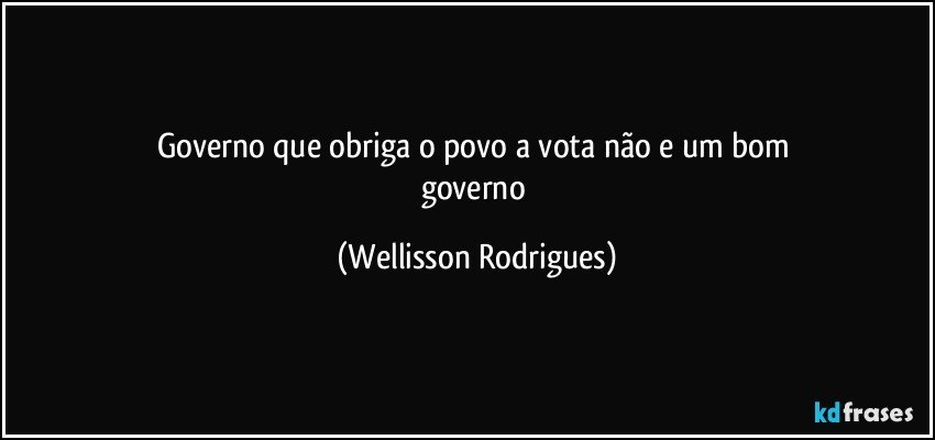 governo   que  obriga o   povo   a   vota   não   e   um   bom   governo (Wellisson Rodrigues)