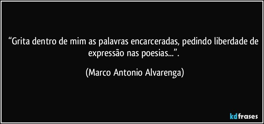 “Grita dentro de mim as palavras encarceradas, pedindo liberdade de expressão nas poesias...”. (Marco Antonio Alvarenga)