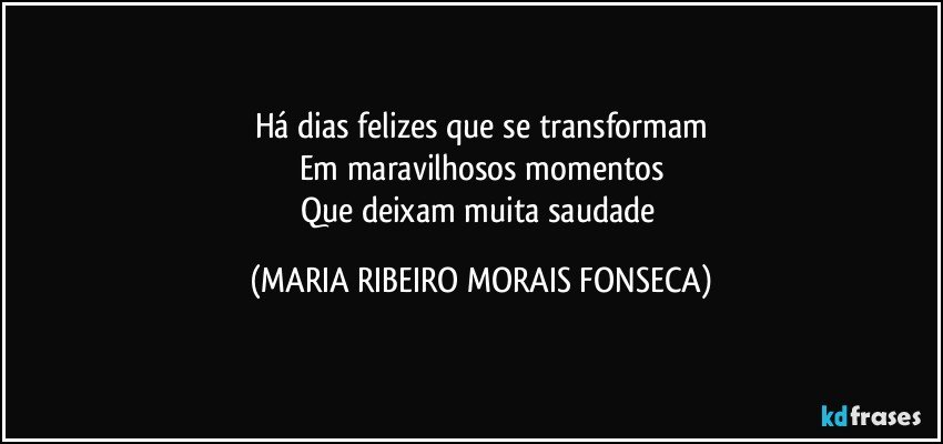 Há dias felizes que se transformam
Em maravilhosos momentos
Que deixam muita saudade (MARIA RIBEIRO MORAIS FONSECA)