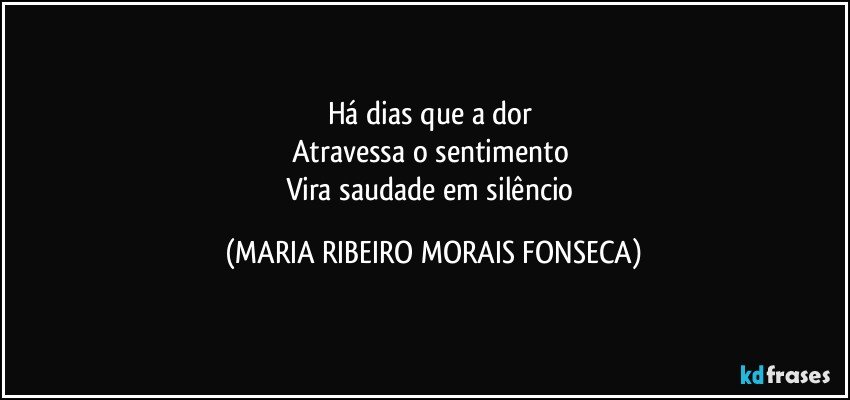 Há dias que a dor 
Atravessa o sentimento 
Vira saudade em silêncio (MARIA RIBEIRO MORAIS FONSECA)