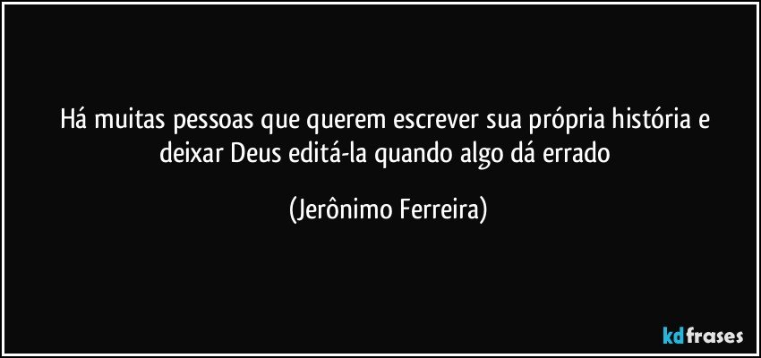 Há muitas pessoas  que querem escrever sua própria história e deixar Deus editá-la quando algo dá errado (Jerônimo Ferreira)