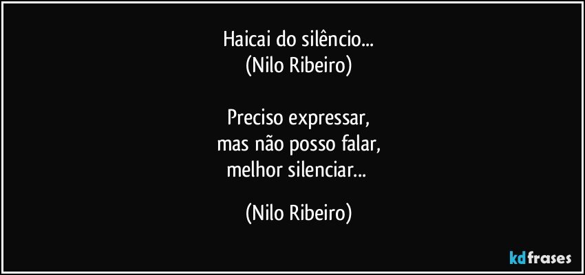 Haicai do silêncio...
(Nilo Ribeiro)

Preciso expressar,
mas não posso falar,
melhor silenciar... (Nilo Ribeiro)