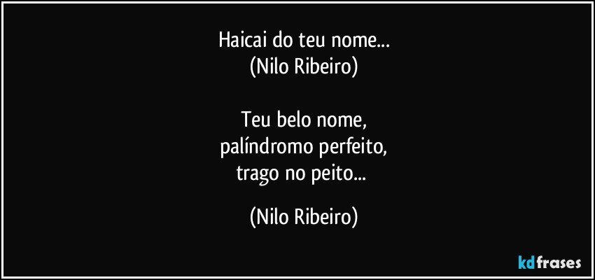 Haicai do teu nome...
(Nilo Ribeiro)

Teu belo nome,
palíndromo perfeito,
trago no peito... (Nilo Ribeiro)