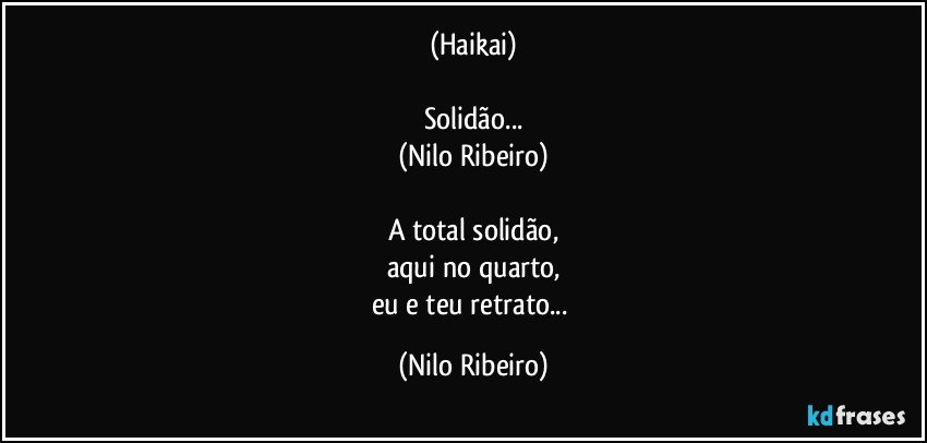 (Haikai)

Solidão...
(Nilo Ribeiro)

A total solidão,
aqui no quarto,
eu e teu retrato... (Nilo Ribeiro)