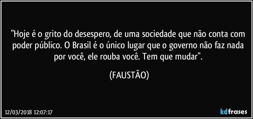 "Hoje é o grito do desespero, de uma sociedade que não conta com poder público. O Brasil é o único lugar que o governo não faz nada por você, ele rouba você. Tem que mudar". (FAUSTÃO)