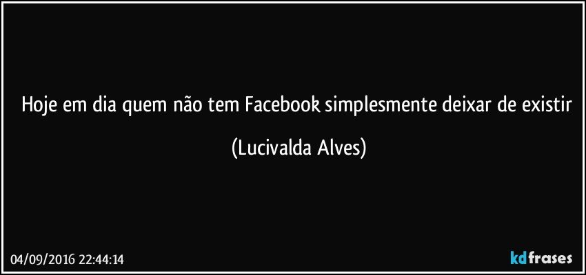 Hoje em dia quem não tem Facebook simplesmente deixar de existir (Lucivalda Alves)