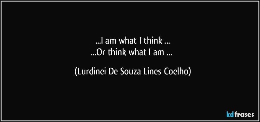 ...I am what I think ...
...Or think what I am ... (Lurdinei De Souza Lines Coelho)