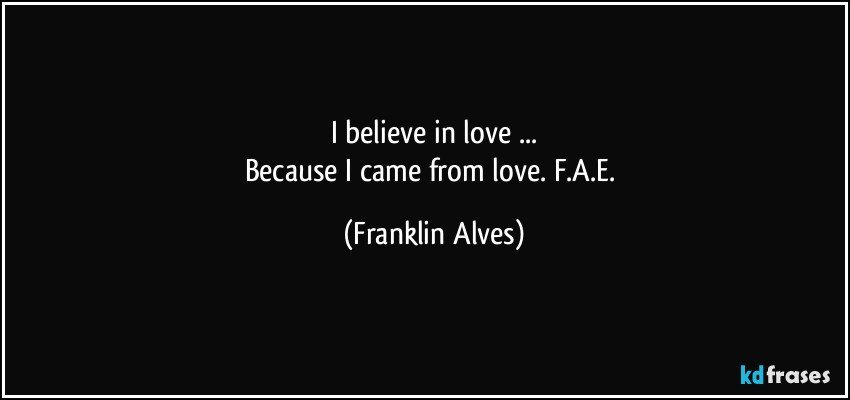 I believe in love ...
Because I came from love. F.A.E. (Franklin Alves)