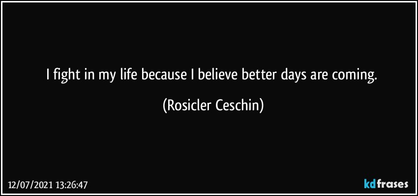 I fight in my life because I believe better days are coming. (Rosicler Ceschin)