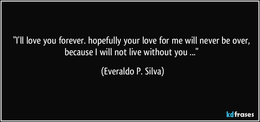 "I'll love you forever. hopefully your love for me will never be over, because I will not live without you ..." (Everaldo P. Silva)