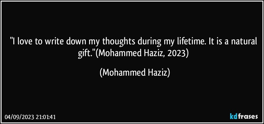 "I love to write down my thoughts during my lifetime. It is a natural gift."(Mohammed Haziz, 2023) (Mohammed Haziz)