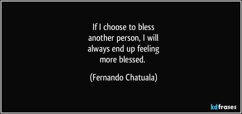 If I choose to bless
another person, I will
always end up feeling
more blessed. (Fernando Chatuala)