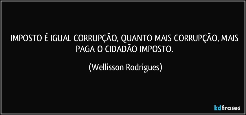 IMPOSTO É IGUAL CORRUPÇÃO, QUANTO  MAIS CORRUPÇÃO, MAIS PAGA  O  CIDADÃO IMPOSTO. (Wellisson Rodrigues)