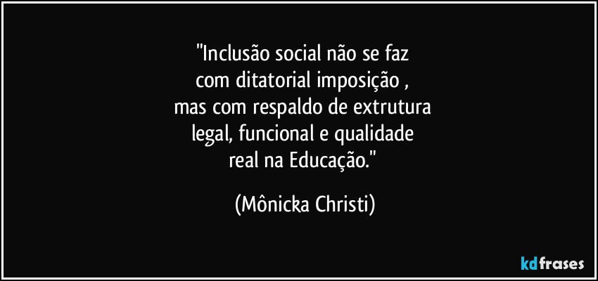 "Inclusão social não se faz 
com ditatorial imposição , 
mas com respaldo de extrutura 
legal, funcional e qualidade 
real na Educação." (Mônicka Christi)