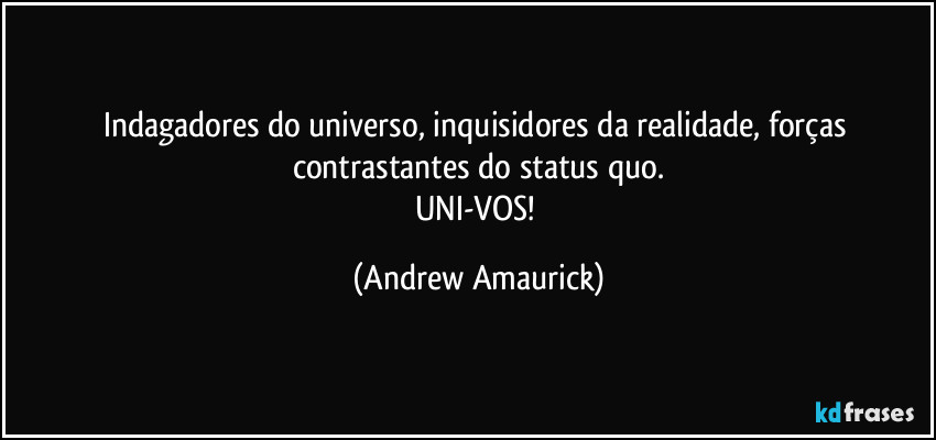 Indagadores do universo, inquisidores da realidade, forças contrastantes do status quo.
UNI-VOS! (Andrew Amaurick)