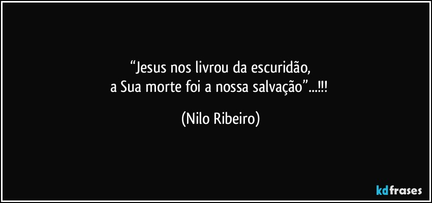 “Jesus nos livrou da escuridão,
a Sua morte foi a nossa salvação”...!!! (Nilo Ribeiro)