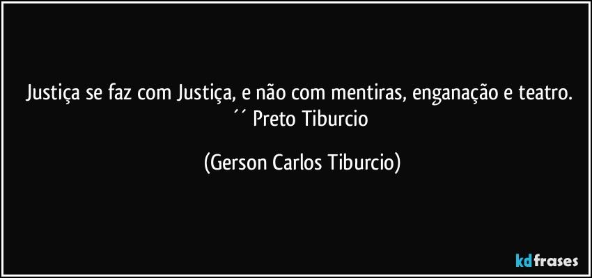 Justiça se faz com Justiça, e não com mentiras, enganação e teatro. ´´ Preto Tiburcio (Gerson Carlos Tiburcio)