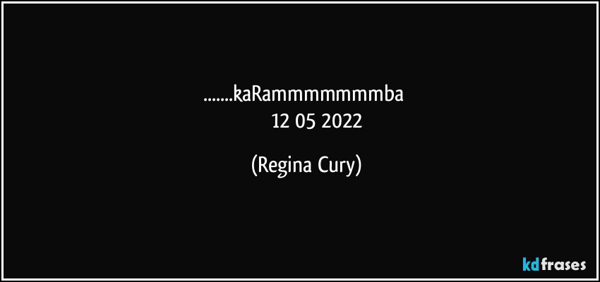 ...kaRammmmmmmba 
                  12/05/2022 (Regina Cury)