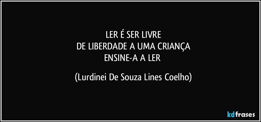 LER É SER LIVRE
DE LIBERDADE A UMA CRIANÇA
ENSINE-A A LER (Lurdinei De Souza Lines Coelho)