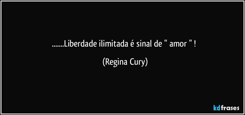 ...Liberdade ilimitada é sinal de " amor " ! (Regina Cury)