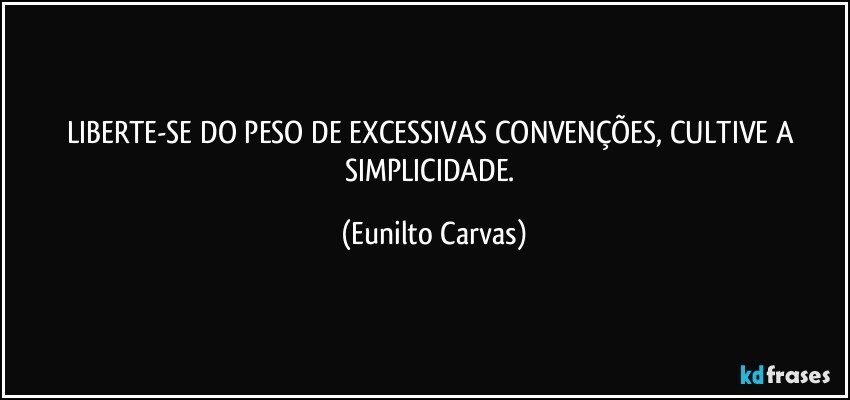 LIBERTE-SE DO PESO DE EXCESSIVAS CONVENÇÕES, CULTIVE A SIMPLICIDADE. (Eunilto Carvas)