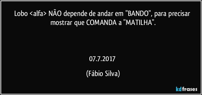 Lobo <alfa> NÃO depende de  andar em "BANDO", para precisar mostrar que COMANDA a "MATILHA".



07.7.2017 (Fábio Silva)