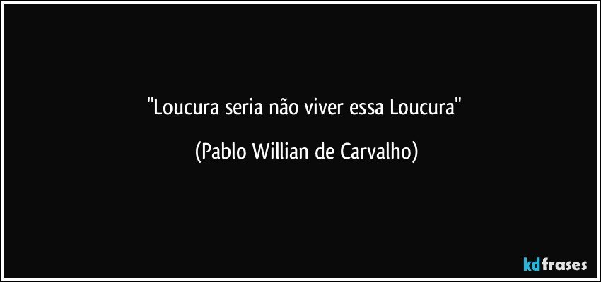 "Loucura seria não viver essa Loucura" (Pablo Willian de Carvalho)