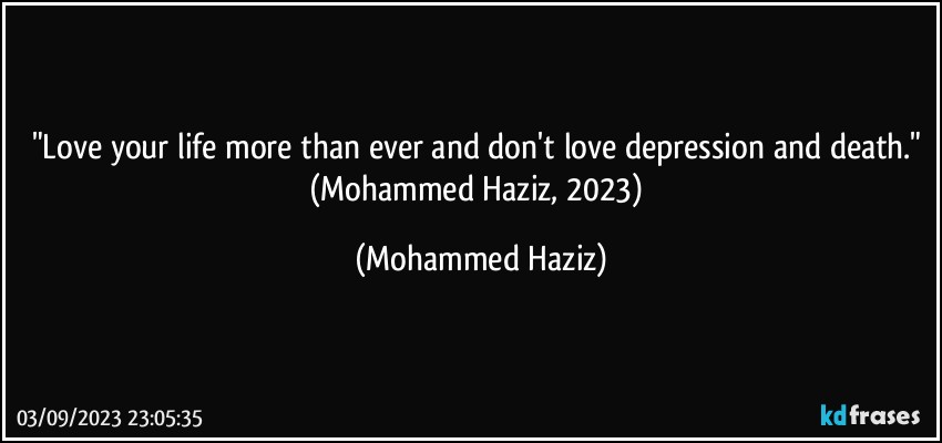 "Love your life more than ever and don't love depression and death." (Mohammed Haziz, 2023) (Mohammed Haziz)