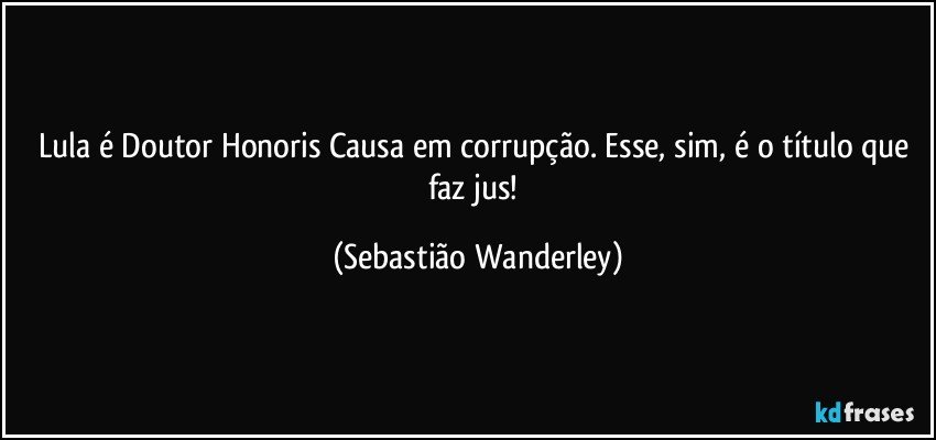 Lula é Doutor Honoris Causa em corrupção. Esse, sim, é o título que faz jus! (Sebastião Wanderley)